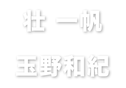 壮 一帆　玉野和紀